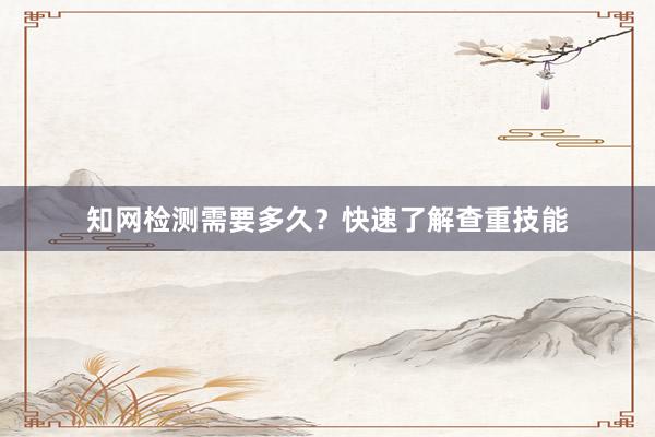 知网检测需要多久？快速了解查重技能