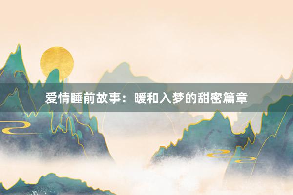 爱情睡前故事:暖和入梦的甜密篇章