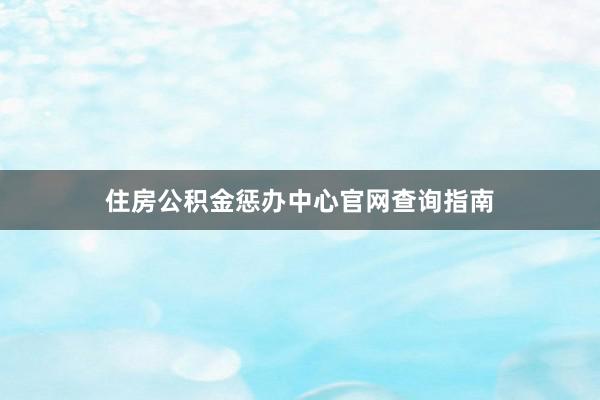 住房公积金惩办中心官网查询指南