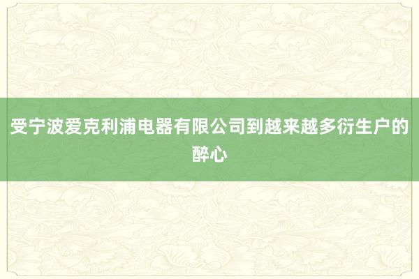 受宁波爱克利浦电器有限公司到越来越多衍生户的醉心