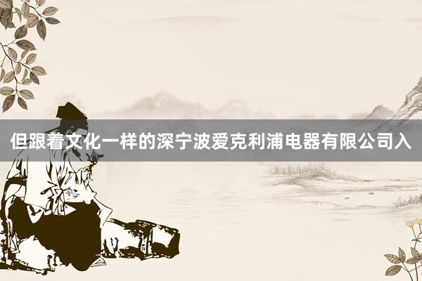 但跟着文化一样的深宁波爱克利浦电器有限公司入