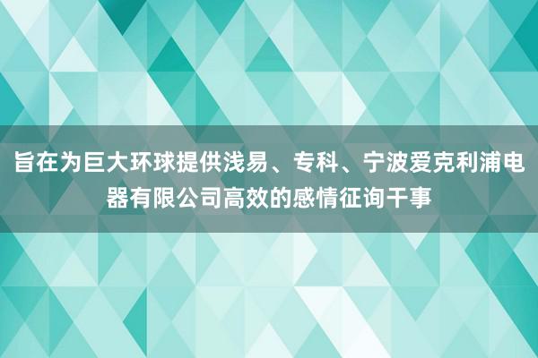 旨在为巨大环球提供浅易、专科、宁波爱克利浦电器有限公司高效的感情征询干事